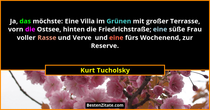 Ja, das möchste: Eine Villa im Grünen mit großer Terrasse, vorn die Ostsee, hinten die Friedrichstraße; eine süße Frau voller Rasse u... - Kurt Tucholsky