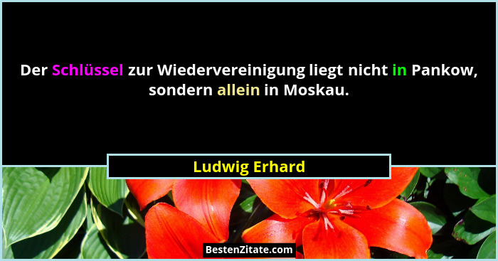 Der Schlüssel zur Wiedervereinigung liegt nicht in Pankow, sondern allein in Moskau.... - Ludwig Erhard