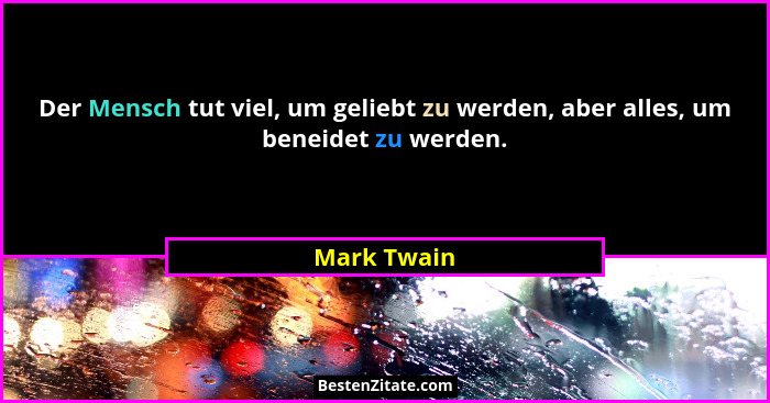 Der Mensch tut viel, um geliebt zu werden, aber alles, um beneidet zu werden.... - Mark Twain