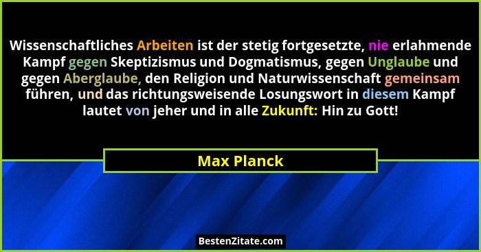 Wissenschaftliches Arbeiten ist der stetig fortgesetzte, nie erlahmende Kampf gegen Skeptizismus und Dogmatismus, gegen Unglaube und gege... - Max Planck