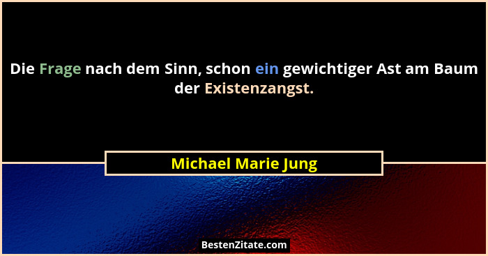 Die Frage nach dem Sinn, schon ein gewichtiger Ast am Baum der Existenzangst.... - Michael Marie Jung