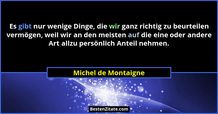 Es gibt nur wenige Dinge, die wir ganz richtig zu beurteilen vermögen, weil wir an den meisten auf die eine oder andere Art allz... - Michel de Montaigne