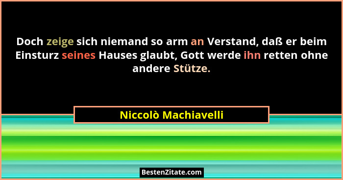Doch zeige sich niemand so arm an Verstand, daß er beim Einsturz seines Hauses glaubt, Gott werde ihn retten ohne andere Stütze.... - Niccolò Machiavelli