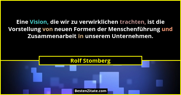 Eine Vision, die wir zu verwirklichen trachten, ist die Vorstellung von neuen Formen der Menschenführung und Zusammenarbeit in unserem... - Rolf Stomberg