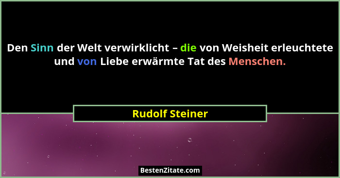 Den Sinn der Welt verwirklicht – die von Weisheit erleuchtete und von Liebe erwärmte Tat des Menschen.... - Rudolf Steiner
