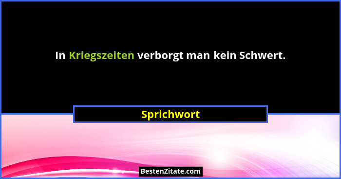 In Kriegszeiten verborgt man kein Schwert.... - Sprichwort