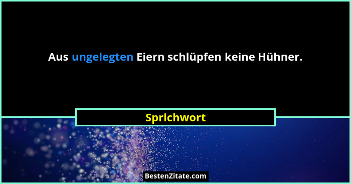 Aus ungelegten Eiern schlüpfen keine Hühner.... - Sprichwort