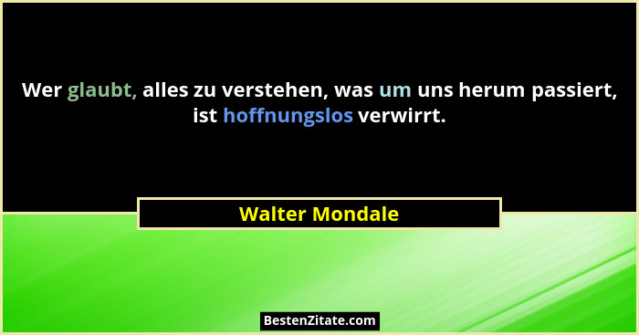 Wer glaubt, alles zu verstehen, was um uns herum passiert, ist hoffnungslos verwirrt.... - Walter Mondale