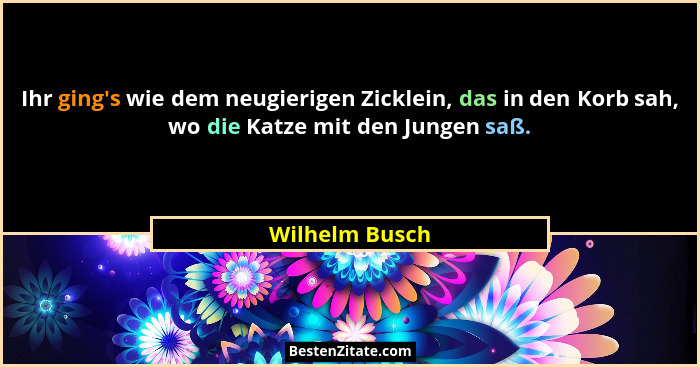 Ihr ging's wie dem neugierigen Zicklein, das in den Korb sah, wo die Katze mit den Jungen saß.... - Wilhelm Busch