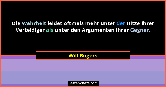 Die Wahrheit leidet oftmals mehr unter der Hitze ihrer Verteidiger als unter den Argumenten ihrer Gegner.... - Will Rogers