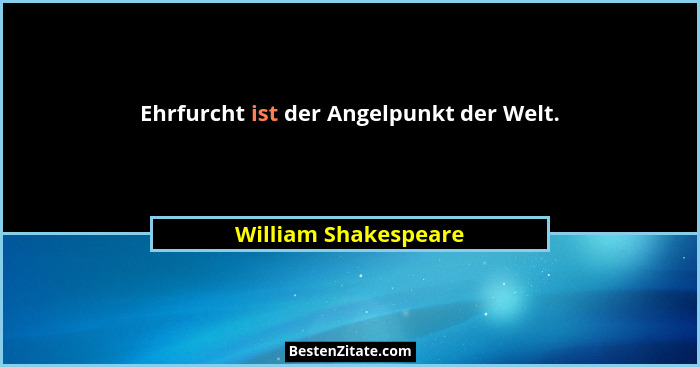 Ehrfurcht ist der Angelpunkt der Welt.... - William Shakespeare
