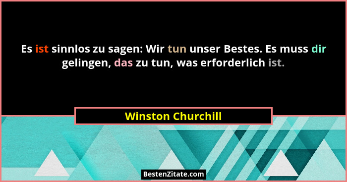 Es ist sinnlos zu sagen: Wir tun unser Bestes. Es muss dir gelingen, das zu tun, was erforderlich ist.... - Winston Churchill