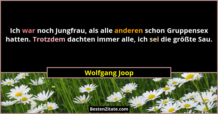 Ich war noch Jungfrau, als alle anderen schon Gruppensex hatten. Trotzdem dachten immer alle, ich sei die größte Sau.... - Wolfgang Joop