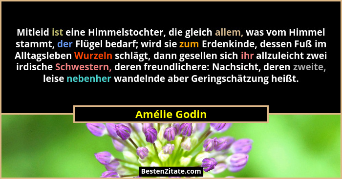 Mitleid ist eine Himmelstochter, die gleich allem, was vom Himmel stammt, der Flügel bedarf; wird sie zum Erdenkinde, dessen Fuß im All... - Amélie Godin