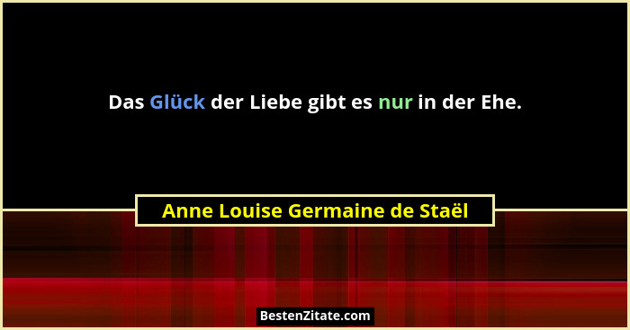 Das Glück der Liebe gibt es nur in der Ehe.... - Anne Louise Germaine de Staël