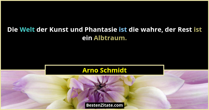 Die Welt der Kunst und Phantasie ist die wahre, der Rest ist ein Albtraum.... - Arno Schmidt