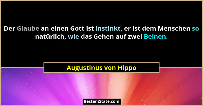 Der Glaube an einen Gott ist Instinkt, er ist dem Menschen so natürlich, wie das Gehen auf zwei Beinen.... - Augustinus von Hippo