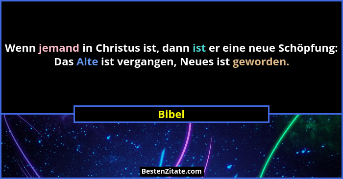 Wenn jemand in Christus ist, dann ist er eine neue Schöpfung: Das Alte ist vergangen, Neues ist geworden.... - Bibel