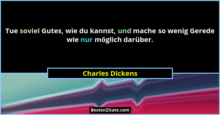 Tue soviel Gutes, wie du kannst, und mache so wenig Gerede wie nur möglich darüber.... - Charles Dickens
