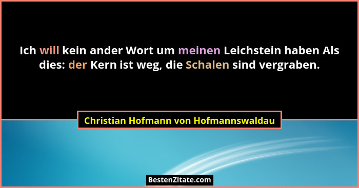 Ich will kein ander Wort um meinen Leichstein haben Als dies: der Kern ist weg, die Schalen sind vergraben.... - Christian Hofmann von Hofmannswaldau