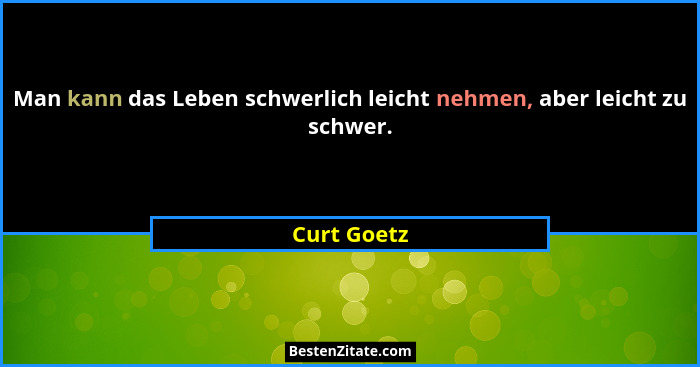 Man kann das Leben schwerlich leicht nehmen, aber leicht zu schwer.... - Curt Goetz