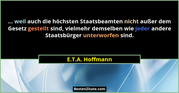 ... weil auch die höchsten Staatsbeamten nicht außer dem Gesetz gestellt sind, vielmehr demselben wie jeder andere Staatsbürger unte... - E.T.A. Hoffmann