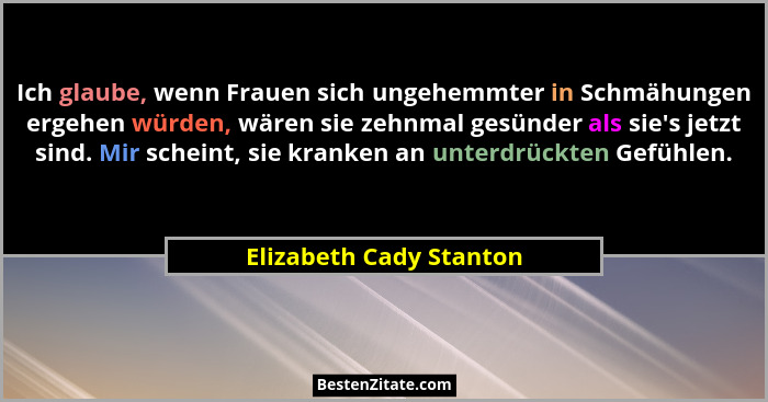 Ich glaube, wenn Frauen sich ungehemmter in Schmähungen ergehen würden, wären sie zehnmal gesünder als sie's jetzt sind.... - Elizabeth Cady Stanton