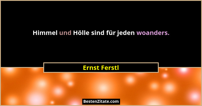 Himmel und Hölle sind für jeden woanders.... - Ernst Ferstl