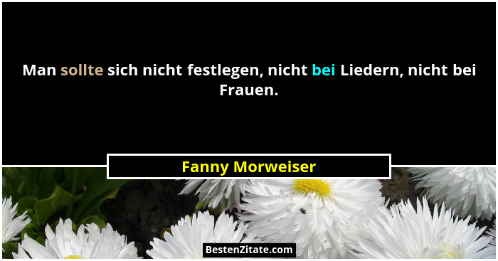 Man sollte sich nicht festlegen, nicht bei Liedern, nicht bei Frauen.... - Fanny Morweiser