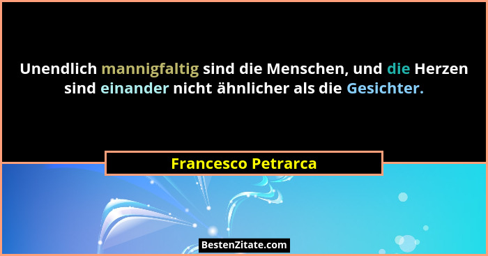 Unendlich mannigfaltig sind die Menschen, und die Herzen sind einander nicht ähnlicher als die Gesichter.... - Francesco Petrarca
