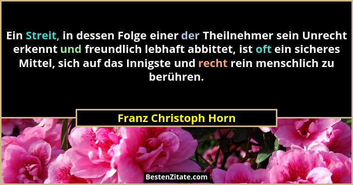Ein Streit, in dessen Folge einer der Theilnehmer sein Unrecht erkennt und freundlich lebhaft abbittet, ist oft ein sicheres Mi... - Franz Christoph Horn