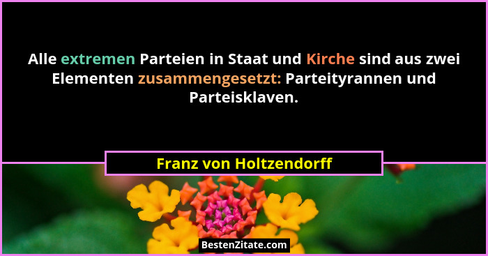 Alle extremen Parteien in Staat und Kirche sind aus zwei Elementen zusammengesetzt: Parteityrannen und Parteisklaven.... - Franz von Holtzendorff