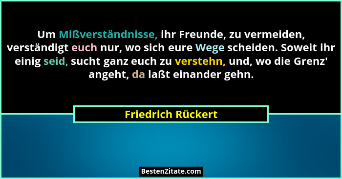 Um Mißverständnisse, ihr Freunde, zu vermeiden, verständigt euch nur, wo sich eure Wege scheiden. Soweit ihr einig seid, sucht gan... - Friedrich Rückert