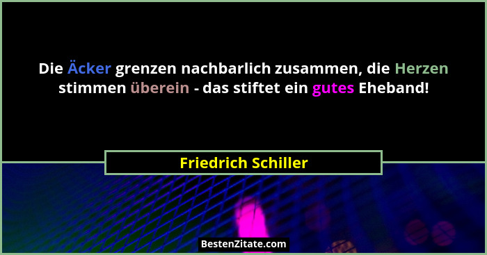 Die Äcker grenzen nachbarlich zusammen, die Herzen stimmen überein - das stiftet ein gutes Eheband!... - Friedrich Schiller