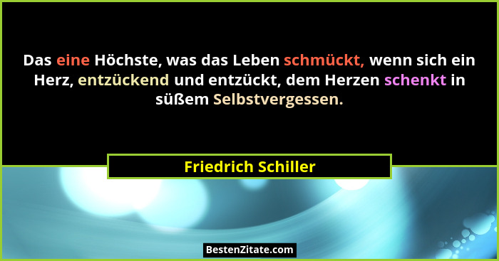 Das eine Höchste, was das Leben schmückt, wenn sich ein Herz, entzückend und entzückt, dem Herzen schenkt in süßem Selbstvergesse... - Friedrich Schiller