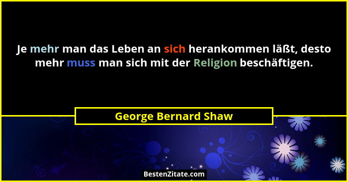 Je mehr man das Leben an sich herankommen läßt, desto mehr muss man sich mit der Religion beschäftigen.... - George Bernard Shaw