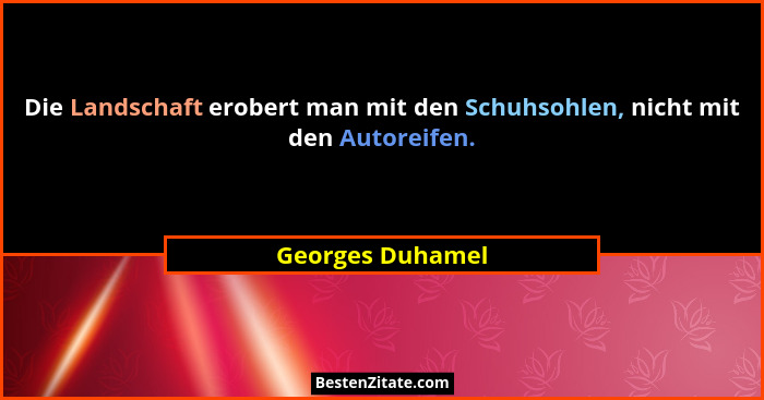 Die Landschaft erobert man mit den Schuhsohlen, nicht mit den Autoreifen.... - Georges Duhamel