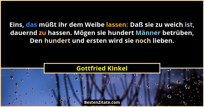 Eins, das müßt ihr dem Weibe lassen: Daß sie zu weich ist, dauernd zu hassen. Mögen sie hundert Männer betrüben, Den hundert und er... - Gottfried Kinkel
