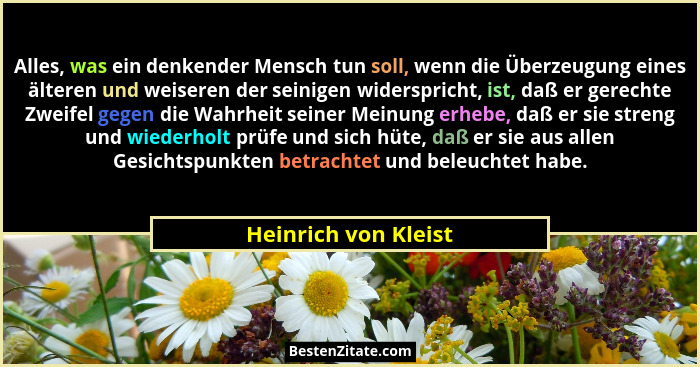 Alles, was ein denkender Mensch tun soll, wenn die Überzeugung eines älteren und weiseren der seinigen widerspricht, ist, daß er... - Heinrich von Kleist