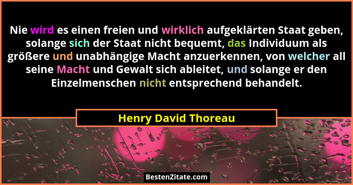 Nie wird es einen freien und wirklich aufgeklärten Staat geben, solange sich der Staat nicht bequemt, das Individuum als größere... - Henry David Thoreau