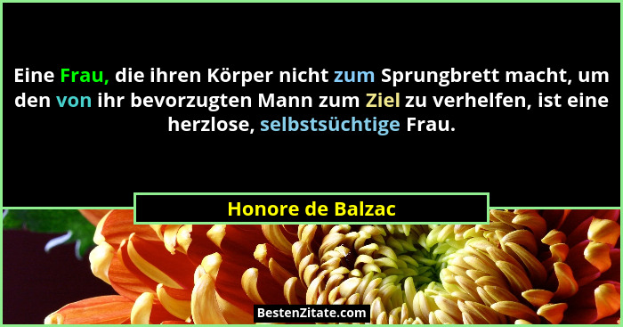 Eine Frau, die ihren Körper nicht zum Sprungbrett macht, um den von ihr bevorzugten Mann zum Ziel zu verhelfen, ist eine herzlose,... - Honore de Balzac