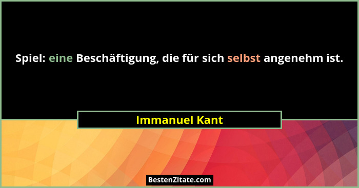 Spiel: eine Beschäftigung, die für sich selbst angenehm ist.... - Immanuel Kant