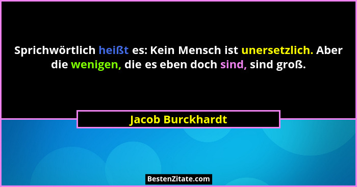 Sprichwörtlich heißt es: Kein Mensch ist unersetzlich. Aber die wenigen, die es eben doch sind, sind groß.... - Jacob Burckhardt