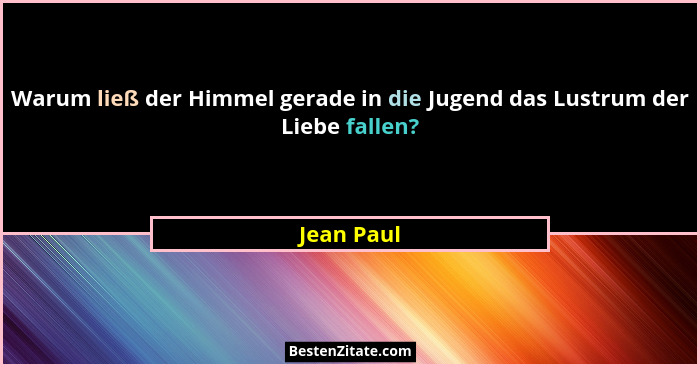 Warum ließ der Himmel gerade in die Jugend das Lustrum der Liebe fallen?... - Jean Paul