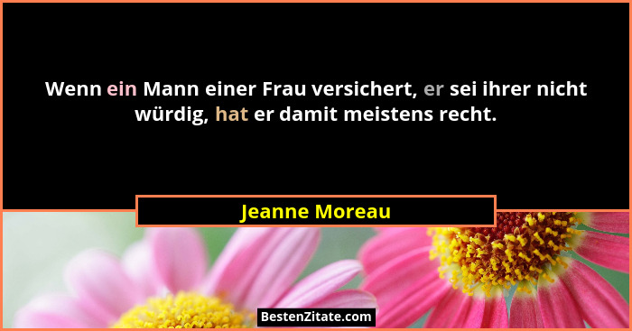 Wenn ein Mann einer Frau versichert, er sei ihrer nicht würdig, hat er damit meistens recht.... - Jeanne Moreau