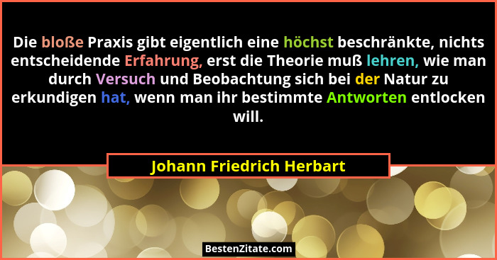 Die bloße Praxis gibt eigentlich eine höchst beschränkte, nichts entscheidende Erfahrung, erst die Theorie muß lehren, wie... - Johann Friedrich Herbart