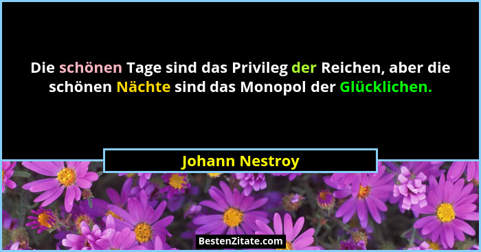 Die schönen Tage sind das Privileg der Reichen, aber die schönen Nächte sind das Monopol der Glücklichen.... - Johann Nestroy