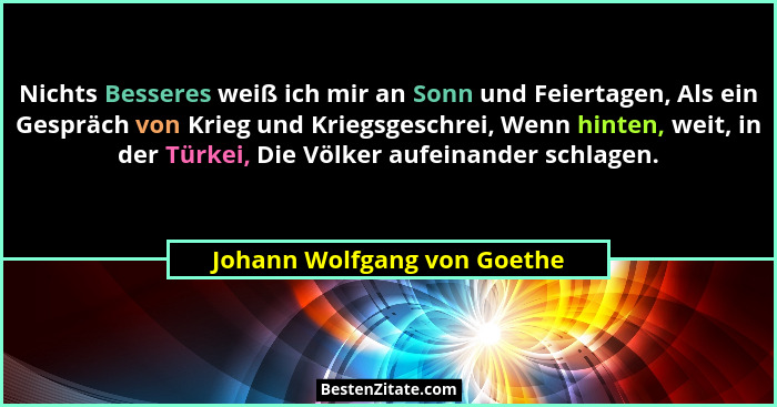 Nichts Besseres weiß ich mir an Sonn und Feiertagen, Als ein Gespräch von Krieg und Kriegsgeschrei, Wenn hinten, weit, in... - Johann Wolfgang von Goethe