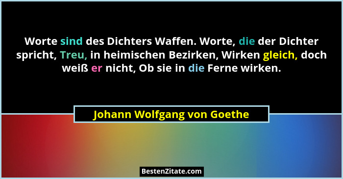 Worte sind des Dichters Waffen. Worte, die der Dichter spricht, Treu, in heimischen Bezirken, Wirken gleich, doch weiß er... - Johann Wolfgang von Goethe