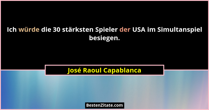 Ich würde die 30 stärksten Spieler der USA im Simultanspiel besiegen.... - José Raoul Capablanca